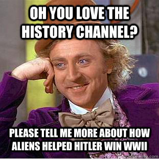 Oh you love The History Channel? Please tell me more about how aliens helped Hitler win WWII  Condescending Wonka