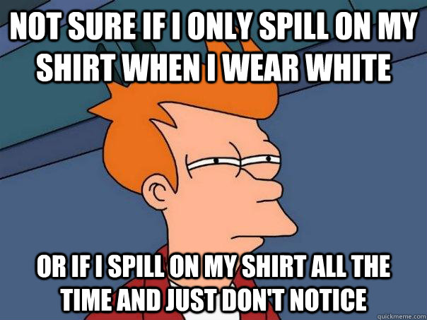 Not sure if i only spill on my shirt when i wear white Or if i spill on my shirt all the time and just don't notice - Not sure if i only spill on my shirt when i wear white Or if i spill on my shirt all the time and just don't notice  Futurama Fry