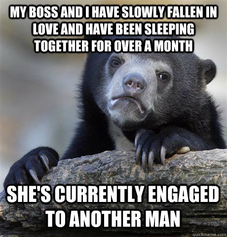 My boss and I have slowly fallen in love and have been sleeping together for over a month She's currently engaged to another man  Confession Bear