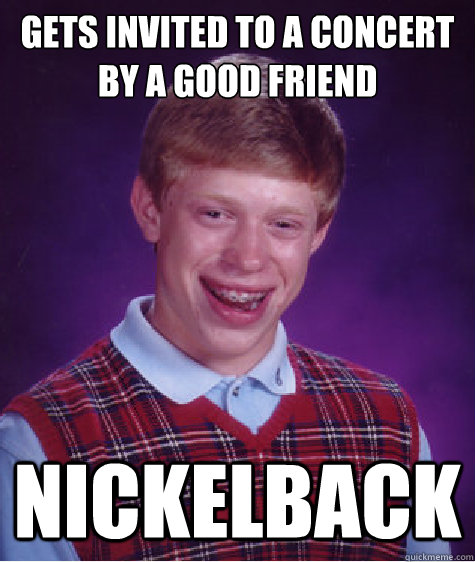 Gets invited to a concert by a good friend nickelback  Bad Luck Brian