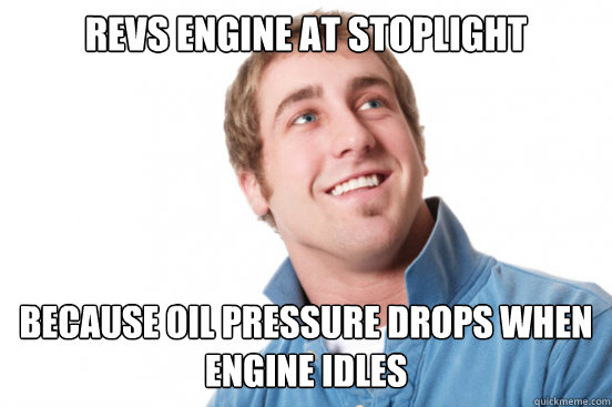 Revs Engine at stoplight Because oil pressure drops when engine idles  Misunderstood Douchebag