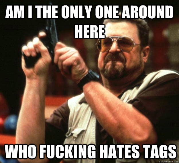 am I the only one around here who fucking hates tags   Angry Walter