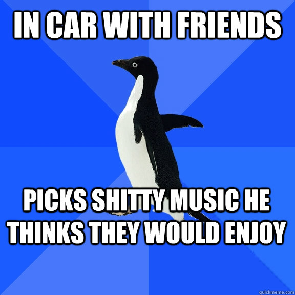 In car with friends picks shitty music he thinks they would enjoy  Socially Awkward Penguin