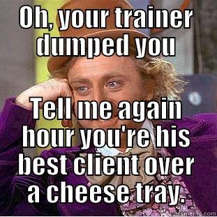 OH, YOUR TRAINER DUMPED YOU TELL ME AGAIN HOUR YOU'RE HIS BEST CLIENT OVER A CHEESE TRAY. Condescending Wonka