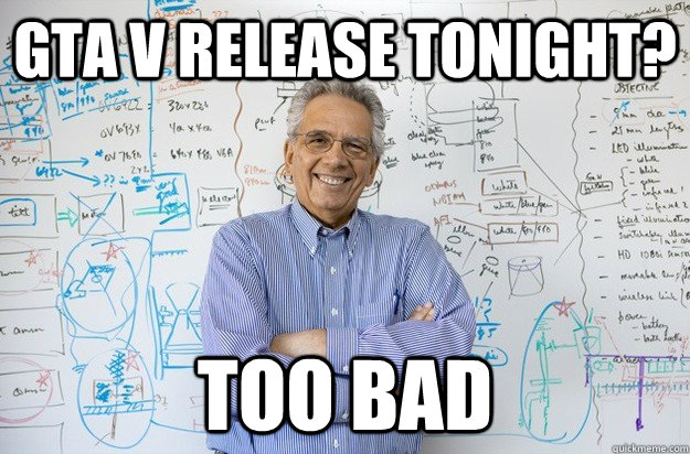 GTA V Release tonight? Too bad - GTA V Release tonight? Too bad  Engineering Professor