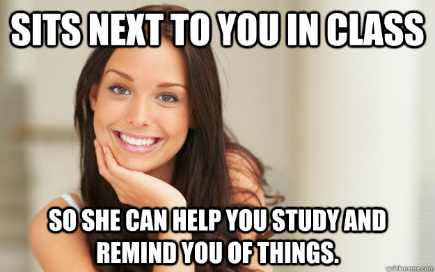 Sits next to you in class So she can help you study and remind you of things.  Good Girl Gina