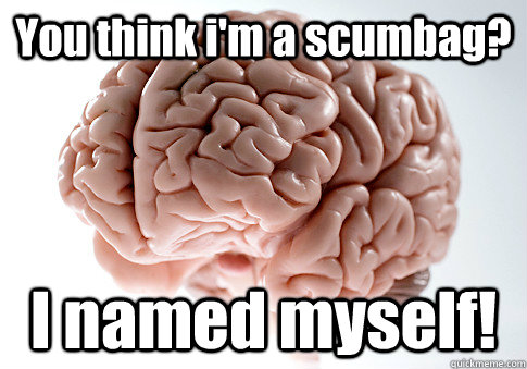 You think i'm a scumbag? I named myself!   Scumbag Brain