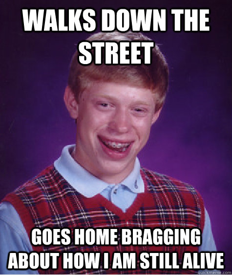 walks down the street  goes home bragging about how i am still alive - walks down the street  goes home bragging about how i am still alive  Bad Luck Brian