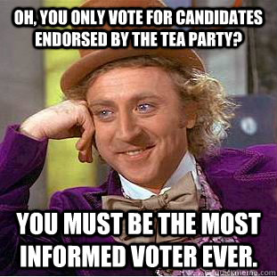 Oh, you only vote for candidates endorsed by the tea party? You must be the most informed voter ever. - Oh, you only vote for candidates endorsed by the tea party? You must be the most informed voter ever.  Condescending Wonka