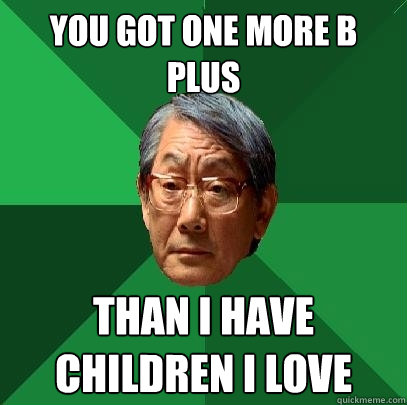 you got one more b plus than I have children I love  High Expectations Asian Father