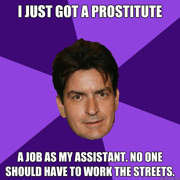 I just got a prostitute A job as my assistant. No one should have to work the streets.  Clean Sheen