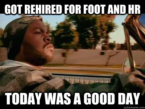 Got rehired for foot and hr Today WAS A GOOD DAY  ice cube good day