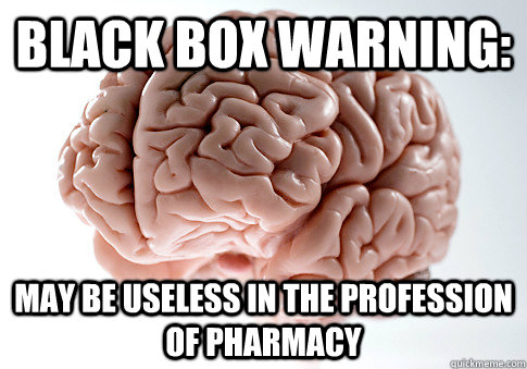 black box warning: may be useless in the profession of pharmacy  Scumbag Brain