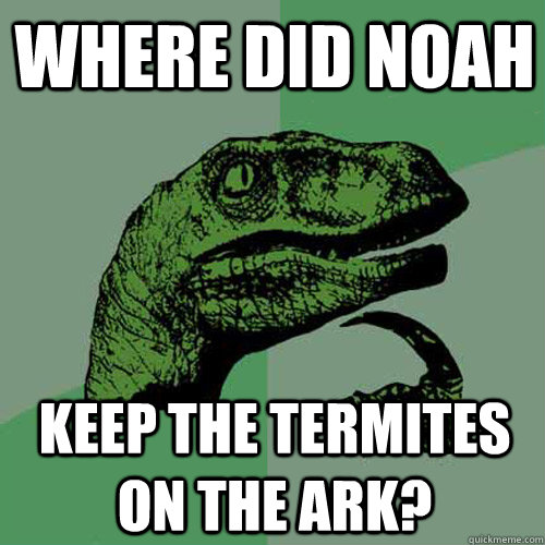 Where did Noah keep the termites on the ark?  Philosoraptor