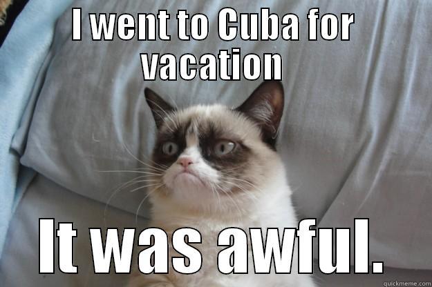 I WENT TO CUBA FOR VACATION IT WAS AWFUL. Grumpy Cat