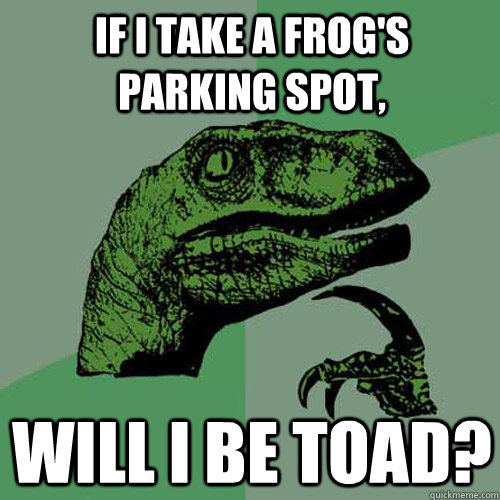 If I take a frog's parking spot, will I be toad? - If I take a frog's parking spot, will I be toad?  Philosoraptor