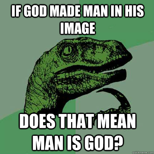 If god made man in his image Does that mean man is god? - If god made man in his image Does that mean man is god?  Philosoraptor