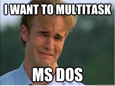 i want to multitask ms dos - i want to multitask ms dos  1990s Problems