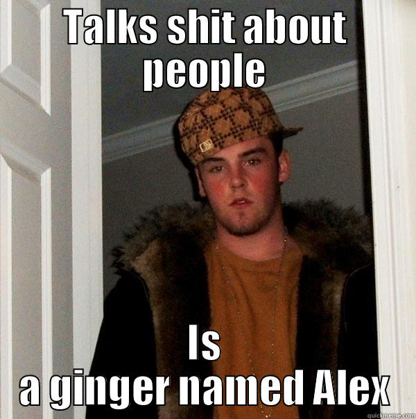 TALKS SHIT ABOUT PEOPLE IS A GINGER NAMED ALEX Scumbag Steve