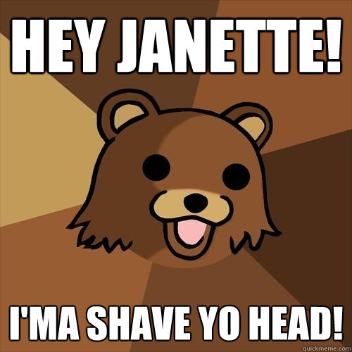 Hey Janette! I'ma shave yo head!  Pedobear