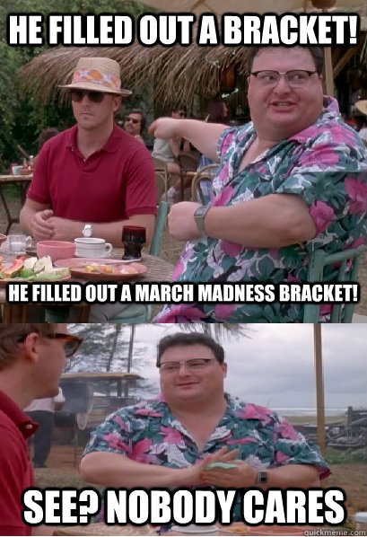 He filled out a bracket! He filled out a March Madness bracket! See? nobody cares - He filled out a bracket! He filled out a March Madness bracket! See? nobody cares  Nobody Cares