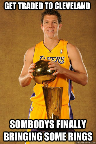 Get traded to Cleveland Sombodys finally bringing some rings  Luke Walton