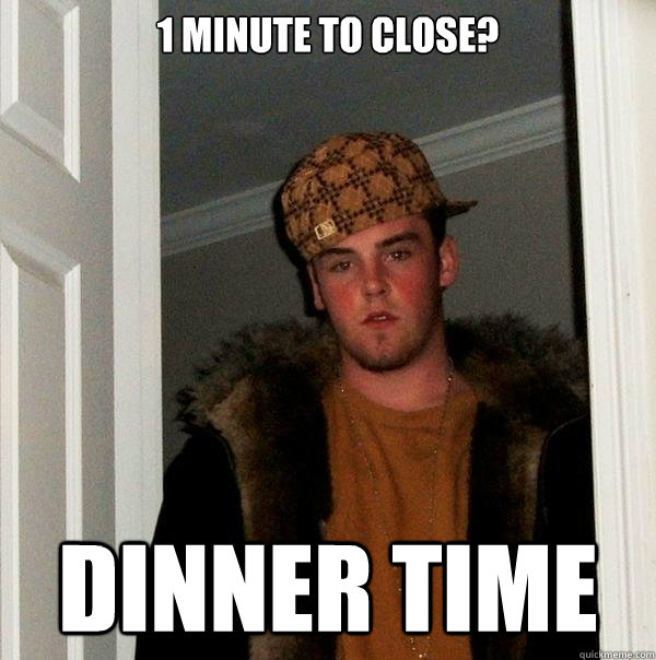 1 minute to close? Dinner time  Scumbag Steve