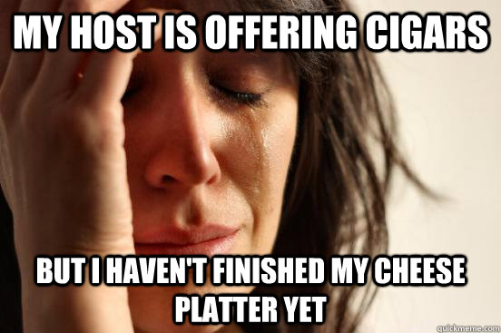 my host is offering cigars but i haven't finished my cheese platter yet  First World Problems