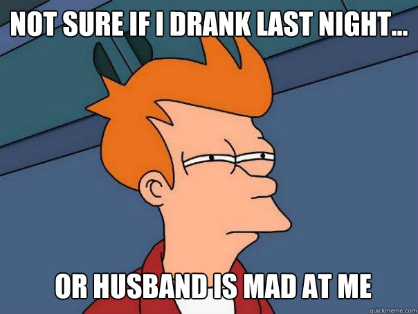 not sure If i drank last night... Or husband is mad at me  Futurama Fry