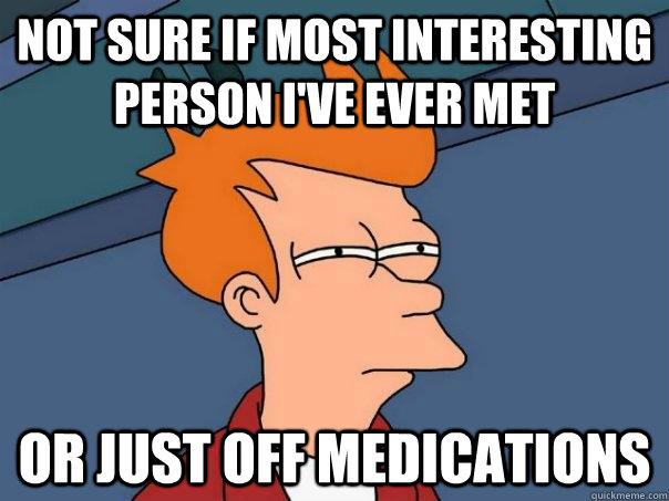 Not sure if most interesting person i've ever met Or just off medications  Futurama Fry