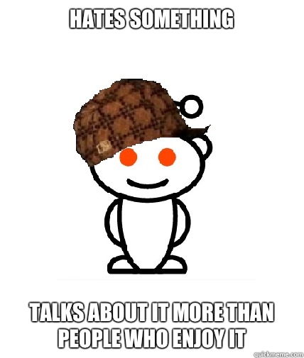 Hates something  Talks about it more than people who enjoy it  Scumbag Reddit