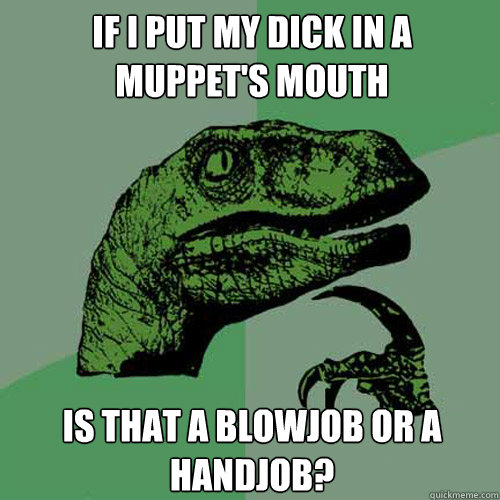 If I put my dick in a muppet's mouth is that a blowjob or a handjob?  Philosoraptor