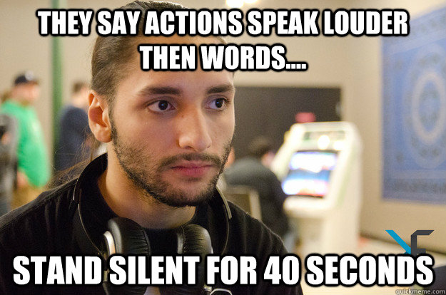 they say actions speak louder then words.... stand silent for 40 seconds - they say actions speak louder then words.... stand silent for 40 seconds  Chris G Salt