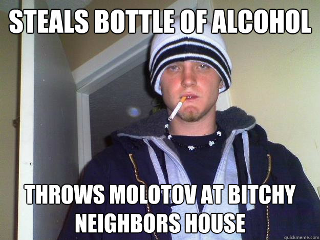Steals bottle of alcohol throws molotov at bitchy neighbors house  Dirtbag Darryl