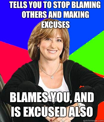 Tells you to stop blaming others and making excuses Blames you, and is excused also - Tells you to stop blaming others and making excuses Blames you, and is excused also  Sheltering Suburban Mom