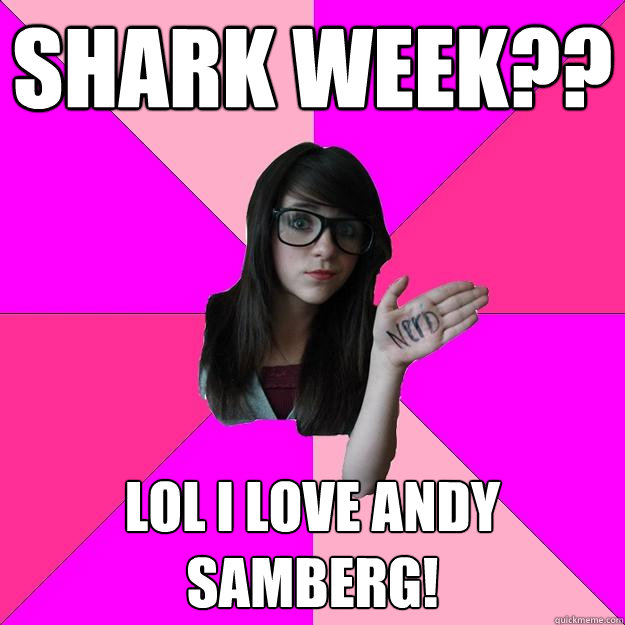 Shark week?? lol i love andy samberg!  Idiot Nerd Girl