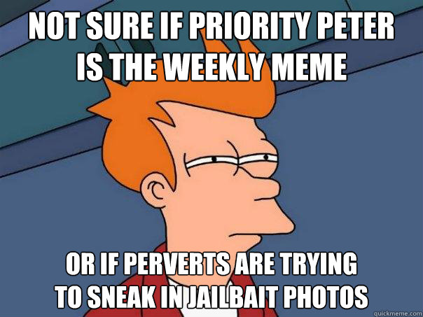 Not Sure if priority peter
is the weekly meme OR IF Perverts are trying
to sneak in Jailbait photos  Futurama Fry