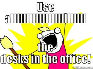 USE ALLLLLLLLLLLLLLLLLLLLLLLL THE DESKS IN THE OFFICE! All The Things