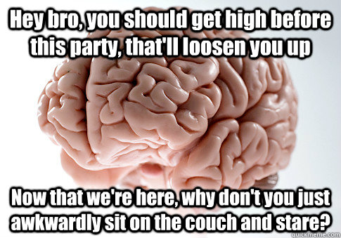 Hey bro, you should get high before this party, that'll loosen you up Now that we're here, why don't you just awkwardly sit on the couch and stare?   Scumbag Brain