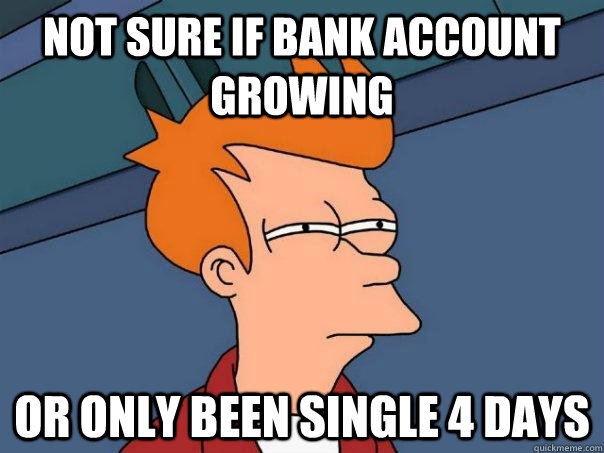 Not sure if bank account growing Or only been single 4 days - Not sure if bank account growing Or only been single 4 days  Futurama Fry