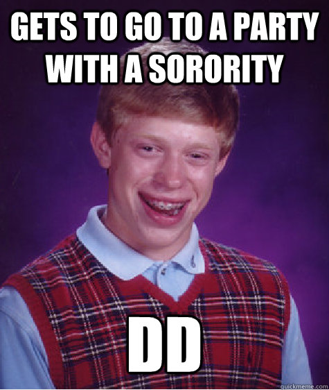 Gets to go to a party with a Sorority DD  Bad Luck Brian