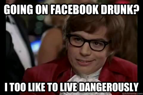 Going on Facebook drunk? i too like to live dangerously  Dangerously - Austin Powers