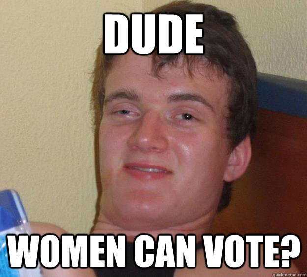 dude Women can vote?  10 Guy