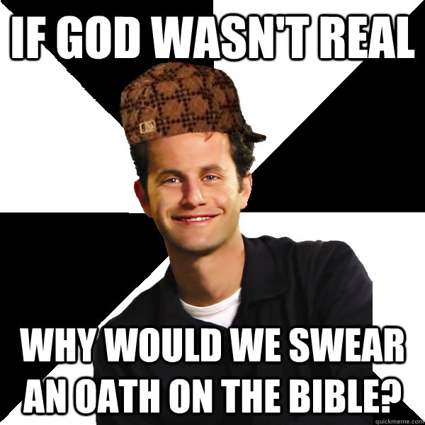 If god wasn't real Why would we swear an oath on the bible?  Scumbag Christian