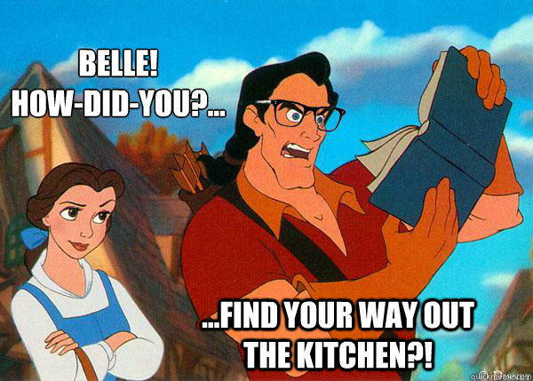 Belle! 
How-did-you?... ...find your way out the kitchen?!  Hipster Gaston