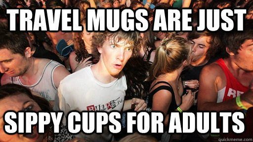 Travel Mugs are just sippy cups for adults  - Travel Mugs are just sippy cups for adults   Sudden Clarity Clarence