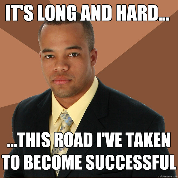 it's long and hard... ...this road i've taken to become successful  Successful Black Man