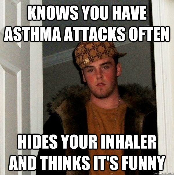 knows you have asthma attacks often hides your inhaler and thinks it's funny  Scumbag Steve