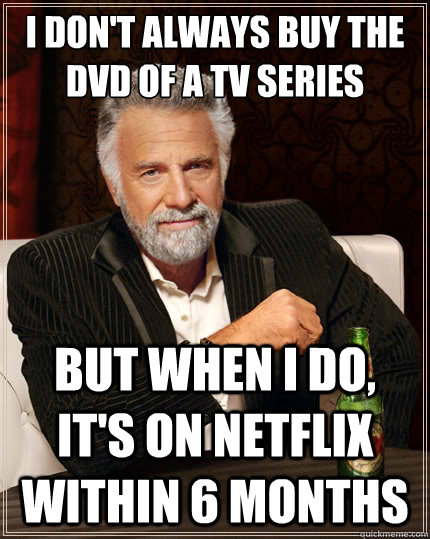 i don't always buy the dvd of a tv series But when i do, it's on netflix within 6 months  The Most Interesting Man In The World