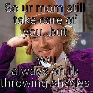 SO UR MOM STILL TAKE CARE OF YOU..BUT  YOU ALWAYS ON FB THROWING SHADES Condescending Wonka